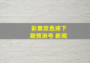 彩票双色球下期预测号 新闻